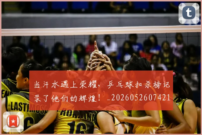 当汗水遇上荣耀,乒乓球扣杀榜记录了他们的辉煌!_20260526074216