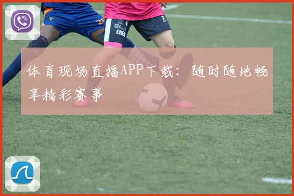 体育现场直播APP下载：随时随地畅享精彩赛事