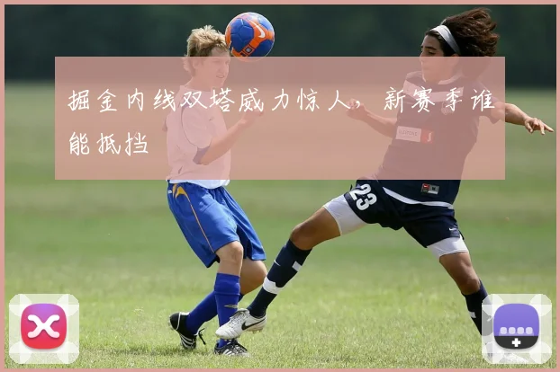 掘金内线双塔威力惊人，新赛季谁能抵挡