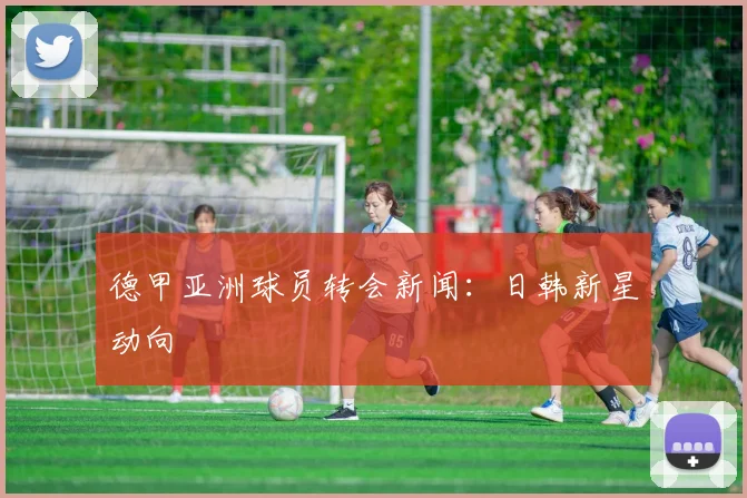 德甲亚洲球员转会新闻：日韩新星动向