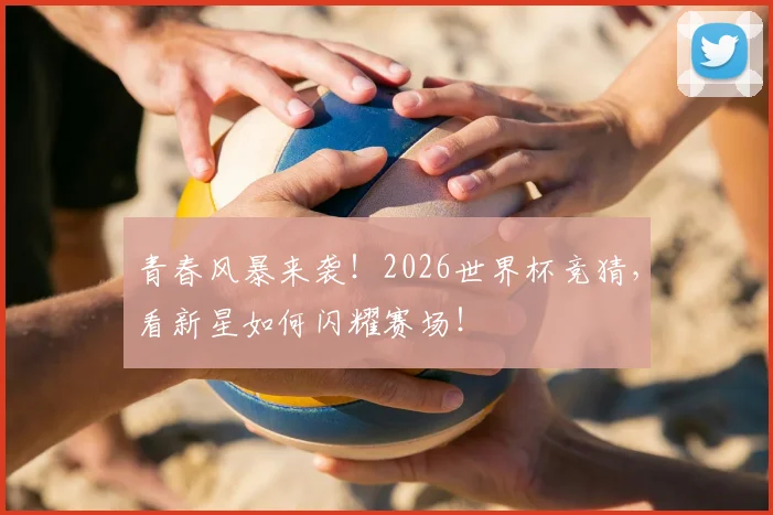 青春风暴来袭!2026世界杯竞猜,看新星如何闪耀赛场!