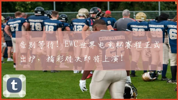 告别等待!EWC世界电竞杯赛程正式出炉,精彩对决即将上演!