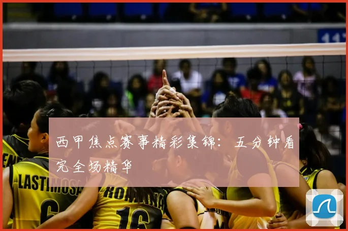西甲焦点赛事精彩集锦:五分钟看完全场精华