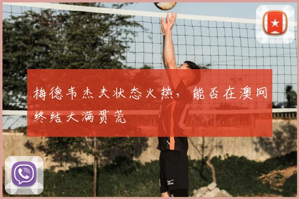 梅德韦杰夫状态火热，能否在澳网终结大满贯荒