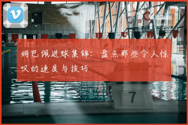 姆巴佩进球集锦:盘点那些令人惊叹的速度与技巧