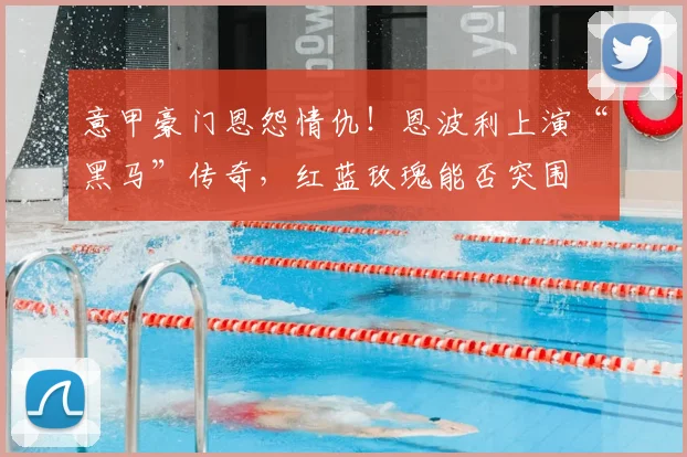 意甲豪门恩怨情仇！恩波利上演“黑马”传奇，红蓝玫瑰能否突围