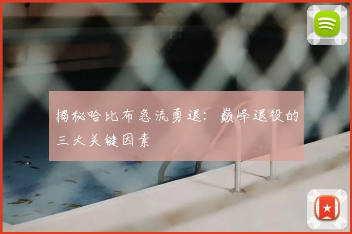 揭秘哈比布急流勇退：巅峰退役的三大关键因素