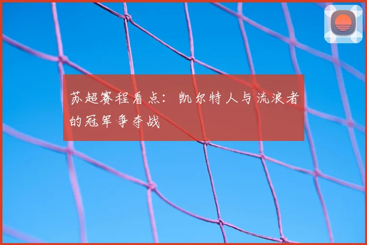 苏超赛程看点:凯尔特人与流浪者的冠军争夺战