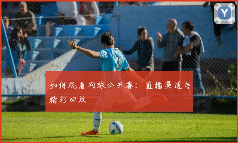 如何观看网球公开赛:直播渠道与精彩回放