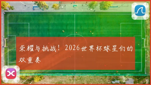 荣耀与挑战!2026世界杯球星们的双重奏