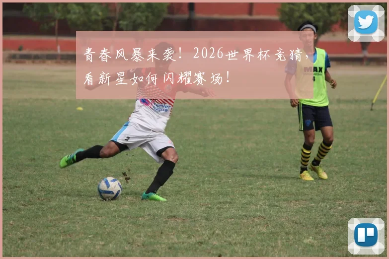 青春风暴来袭!2026世界杯竞猜,看新星如何闪耀赛场!