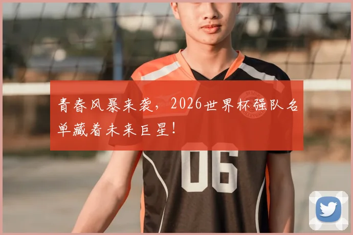 青春风暴来袭,2026世界杯强队名单藏着未来巨星!