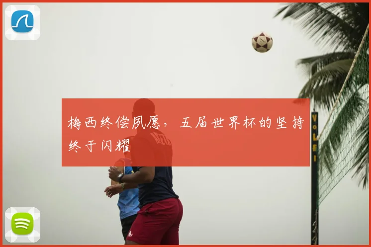梅西终偿夙愿,五届世界杯的坚持终于闪耀