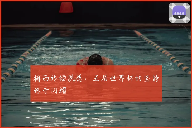 梅西终偿夙愿,五届世界杯的坚持终于闪耀