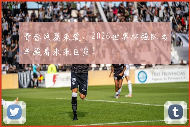 青春风暴来袭,2026世界杯强队名单藏着未来巨星!