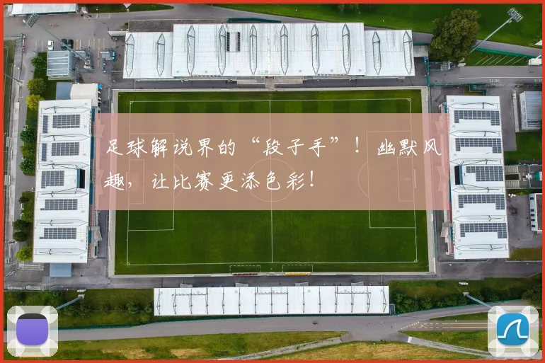 足球解说界的“段子手”!幽默风趣,让比赛更添色彩!