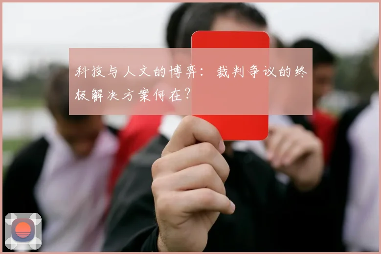 科技与人文的博弈：裁判争议的终极解决方案何在？