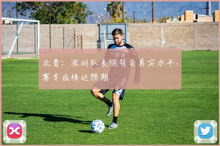 北青:深圳队表现符合真实水平,赛季成绩达预期