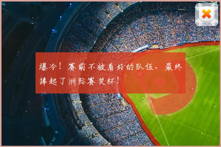 爆冷！赛前不被看好的队伍，最终捧起了洲际赛奖杯！