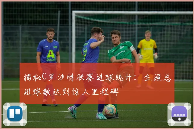 揭秘C罗沙特联赛进球统计:生涯总进球数达到惊人里程碑