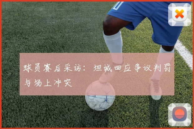 球员赛后采访：坦诚回应争议判罚与场上冲突