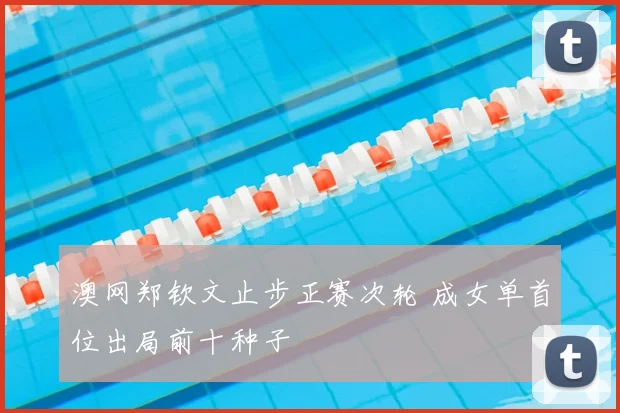澳网郑钦文止步正赛次轮 成女单首位出局前十种子