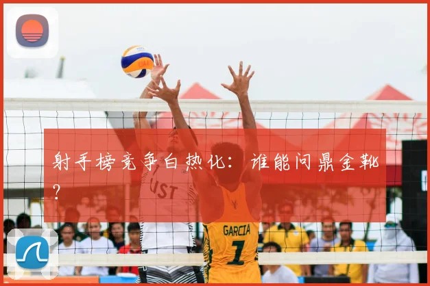 射手榜竞争白热化：谁能问鼎金靴？
