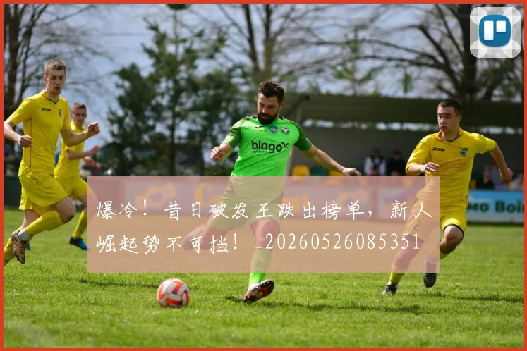 爆冷！昔日破发王跌出榜单，新人崛起势不可挡！_20260526085351