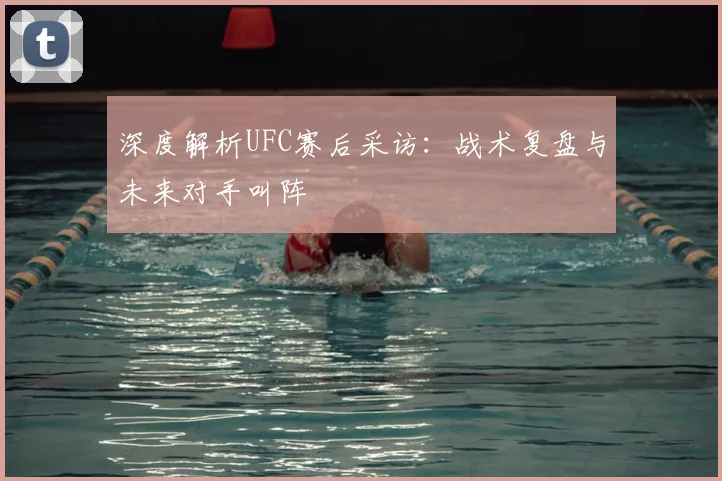 深度解析UFC赛后采访:战术复盘与未来对手叫阵