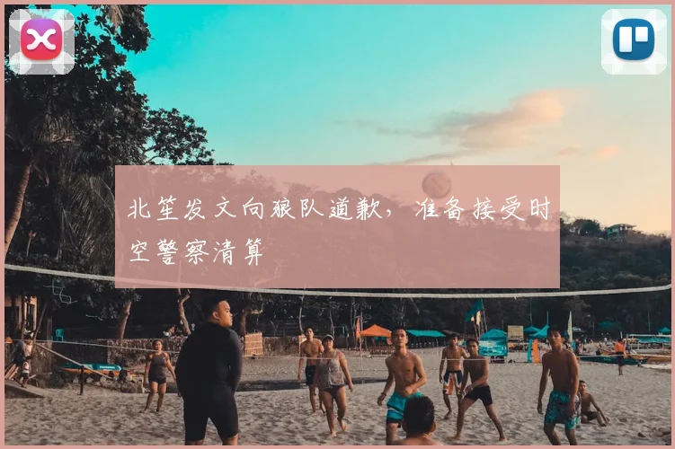 北笙发文向狼队道歉,准备接受时空警察清算