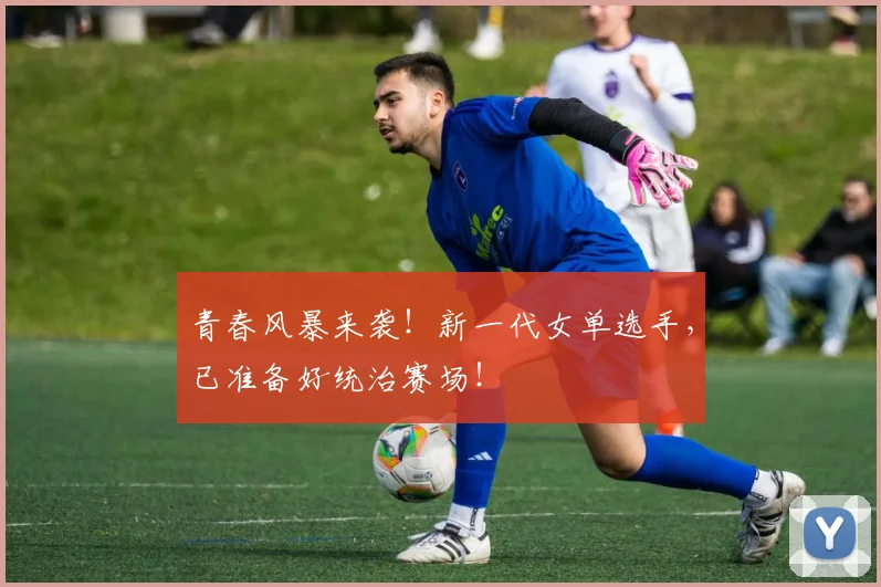 青春风暴来袭!新一代女单选手,已准备好统治赛场!