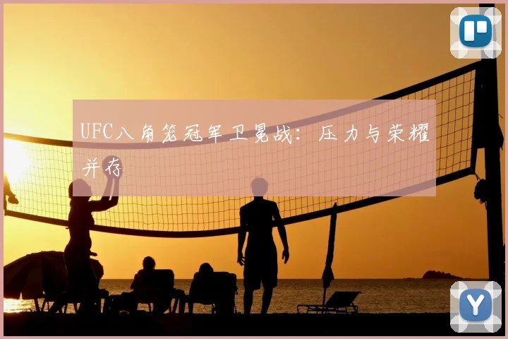 UFC八角笼冠军卫冕战：压力与荣耀并存