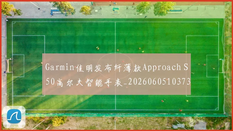 Garmin佳明发布纤薄款Approach S50高尔夫智能手表_20260605103734