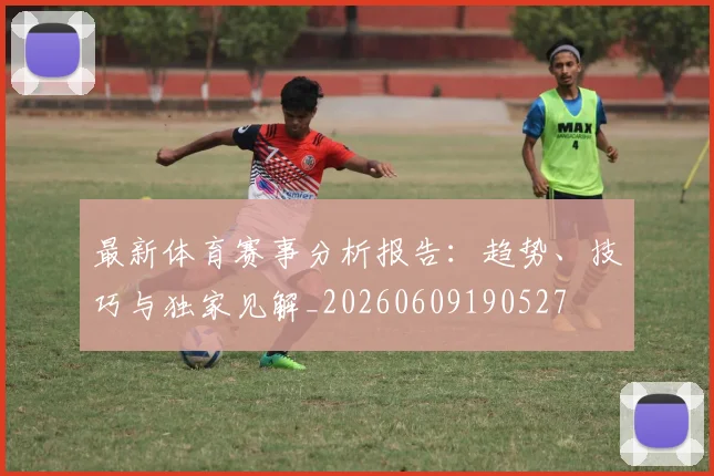 最新体育赛事分析报告:趋势、技巧与独家见解_20260609190527