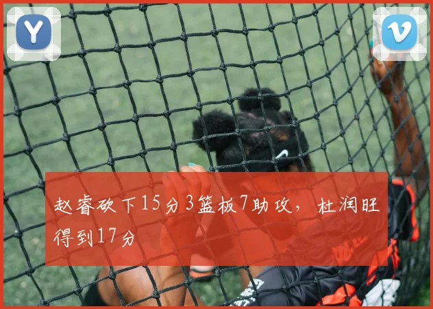 赵睿砍下15分3篮板7助攻，杜润旺得到17分