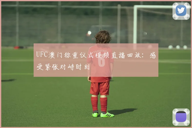UFC澳门称重仪式视频直播回放:感受紧张对峙时刻
